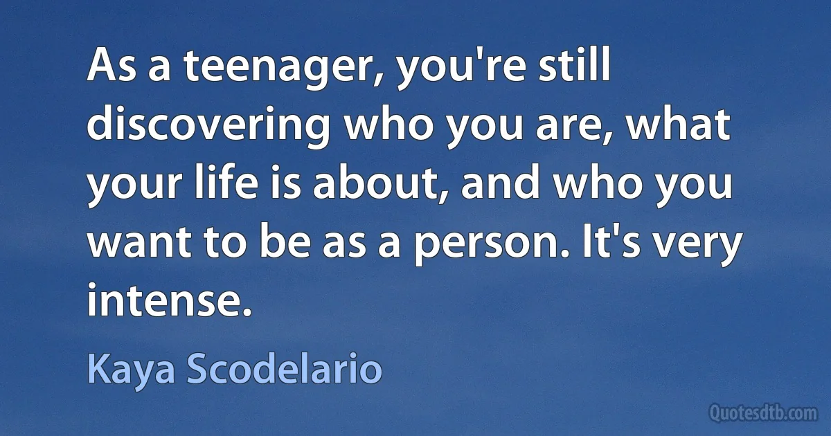 As a teenager, you're still discovering who you are, what your life is about, and who you want to be as a person. It's very intense. (Kaya Scodelario)