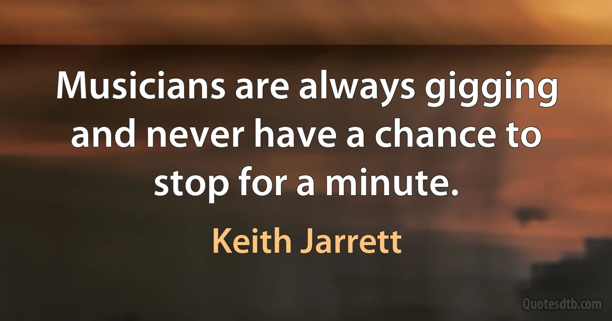 Musicians are always gigging and never have a chance to stop for a minute. (Keith Jarrett)