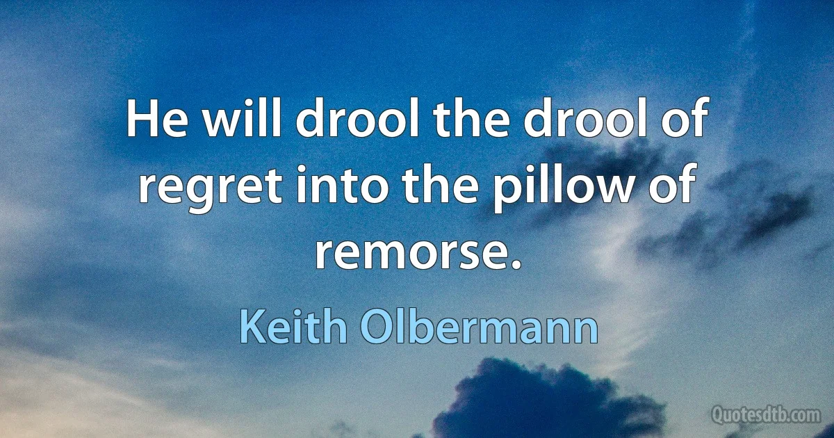 He will drool the drool of regret into the pillow of remorse. (Keith Olbermann)