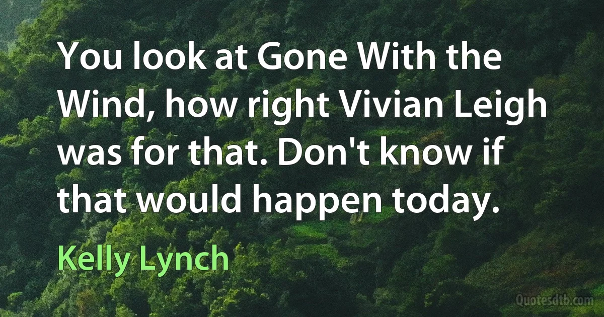 You look at Gone With the Wind, how right Vivian Leigh was for that. Don't know if that would happen today. (Kelly Lynch)