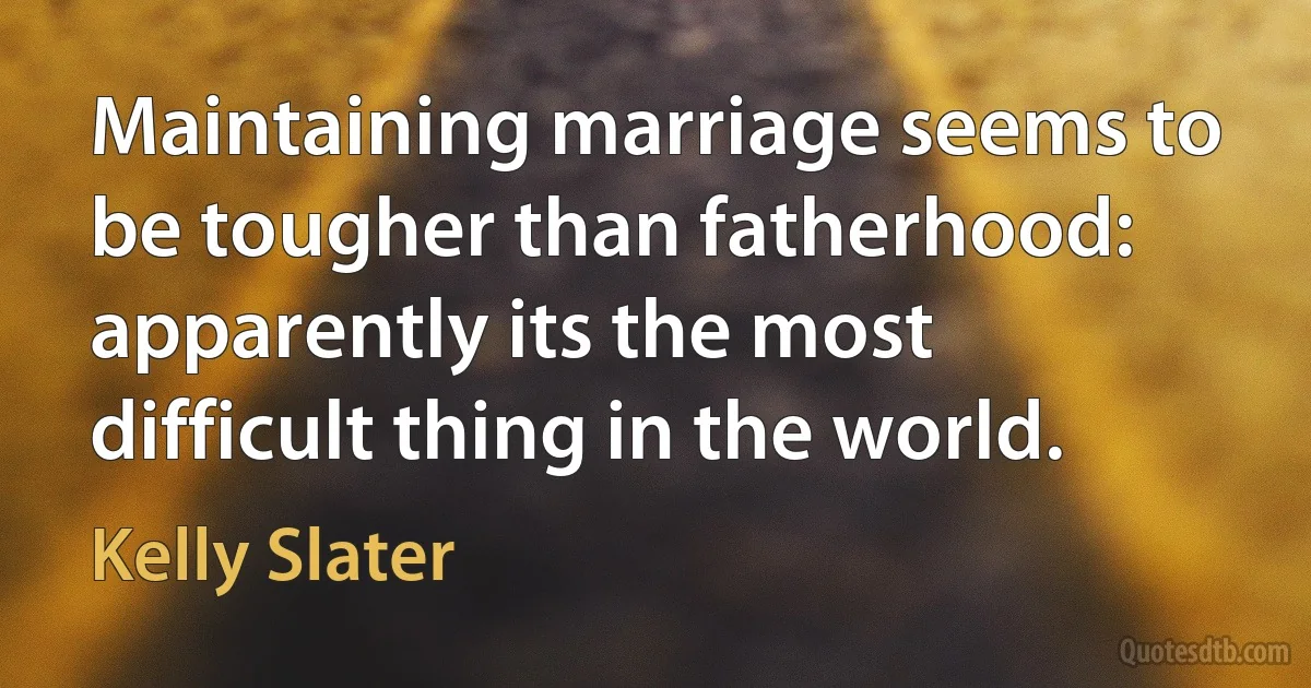 Maintaining marriage seems to be tougher than fatherhood: apparently its the most difficult thing in the world. (Kelly Slater)