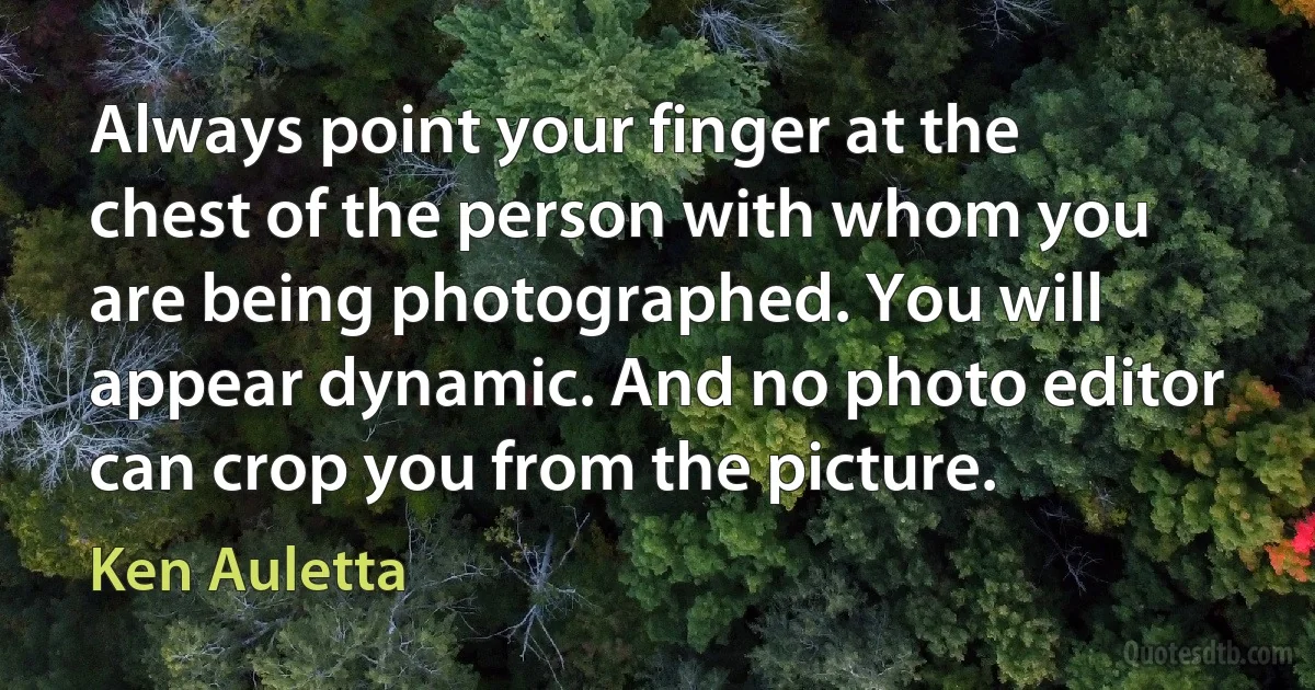 Always point your finger at the chest of the person with whom you are being photographed. You will appear dynamic. And no photo editor can crop you from the picture. (Ken Auletta)