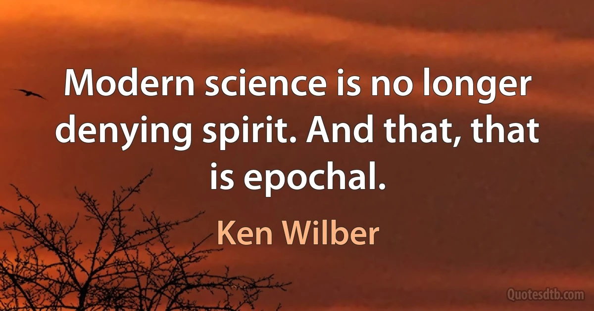 Modern science is no longer denying spirit. And that, that is epochal. (Ken Wilber)