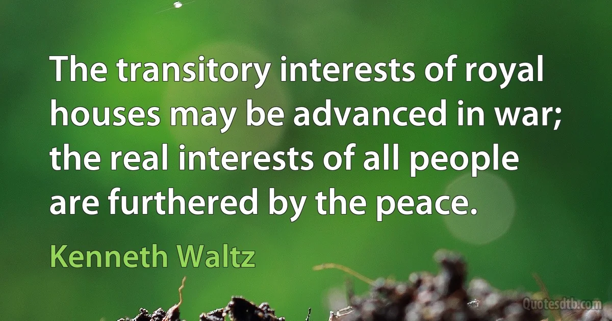 The transitory interests of royal houses may be advanced in war; the real interests of all people are furthered by the peace. (Kenneth Waltz)