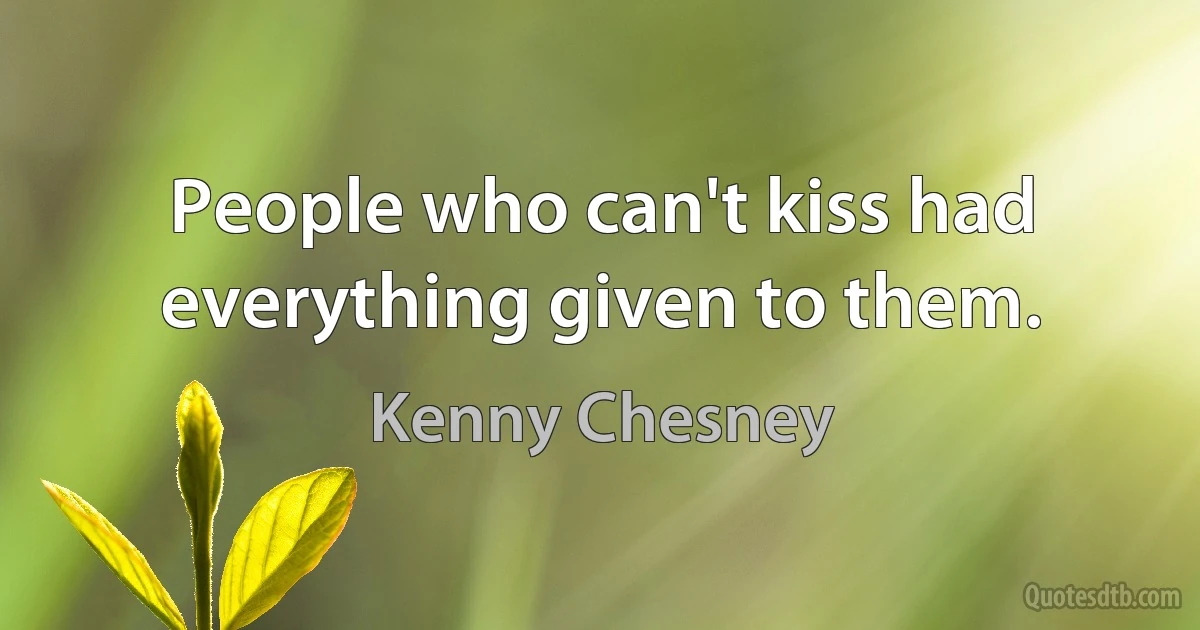 People who can't kiss had everything given to them. (Kenny Chesney)