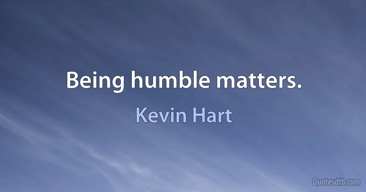 Being humble matters. (Kevin Hart)