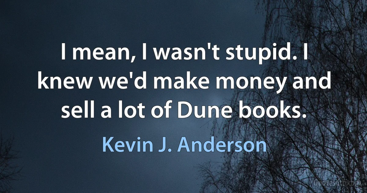 I mean, I wasn't stupid. I knew we'd make money and sell a lot of Dune books. (Kevin J. Anderson)