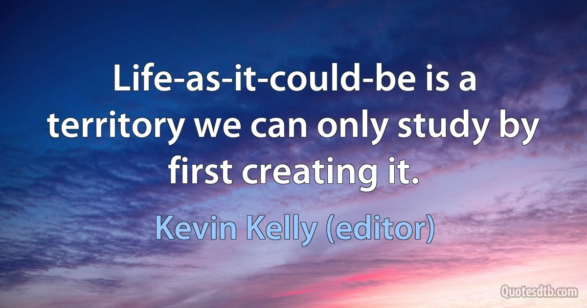 Life-as-it-could-be is a territory we can only study by first creating it. (Kevin Kelly (editor))