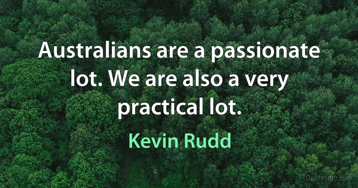 Australians are a passionate lot. We are also a very practical lot. (Kevin Rudd)