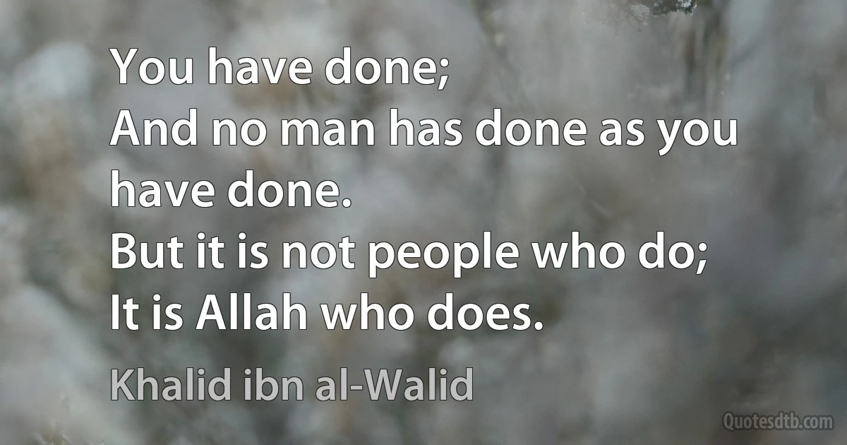 You have done;
And no man has done as you have done.
But it is not people who do;
It is Allah who does. (Khalid ibn al-Walid)