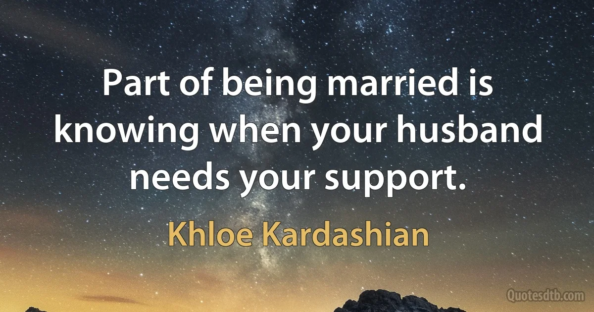 Part of being married is knowing when your husband needs your support. (Khloe Kardashian)