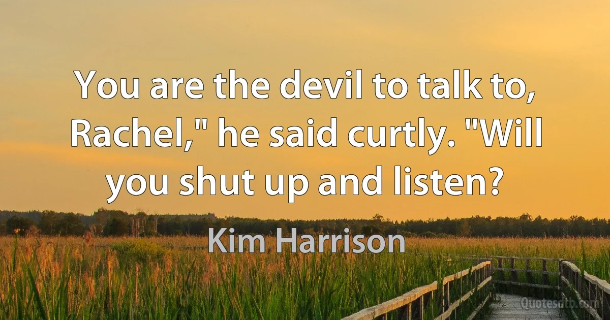 You are the devil to talk to, Rachel," he said curtly. "Will you shut up and listen? (Kim Harrison)