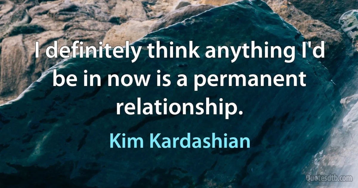 I definitely think anything I'd be in now is a permanent relationship. (Kim Kardashian)