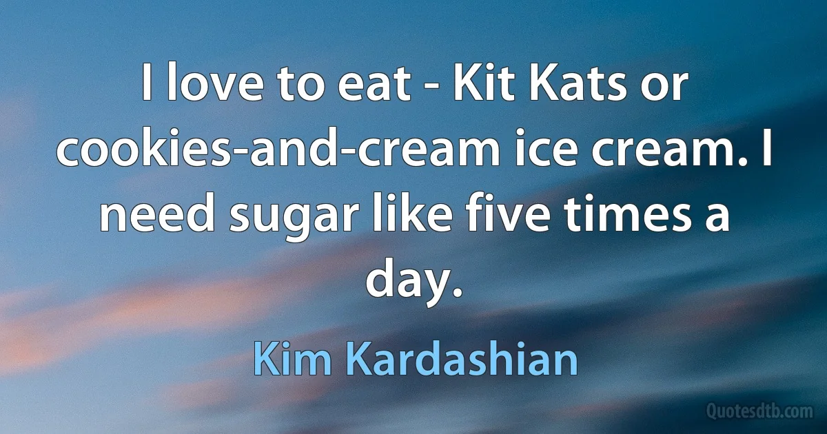 I love to eat - Kit Kats or cookies-and-cream ice cream. I need sugar like five times a day. (Kim Kardashian)