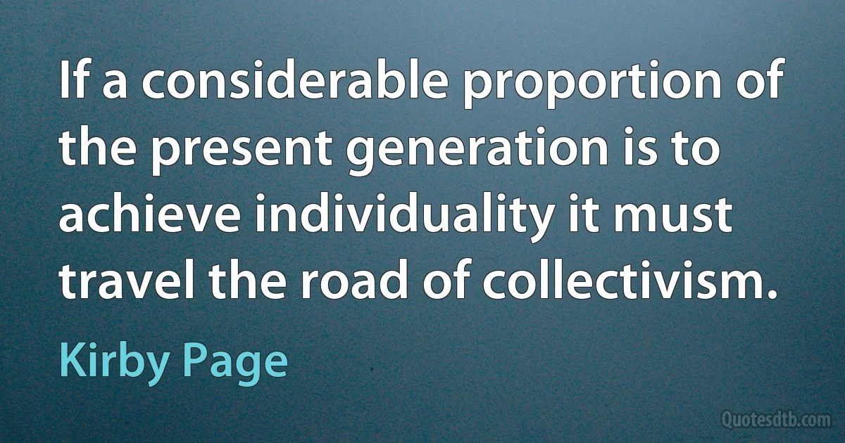 If a considerable proportion of the present generation is to achieve individuality it must travel the road of collectivism. (Kirby Page)