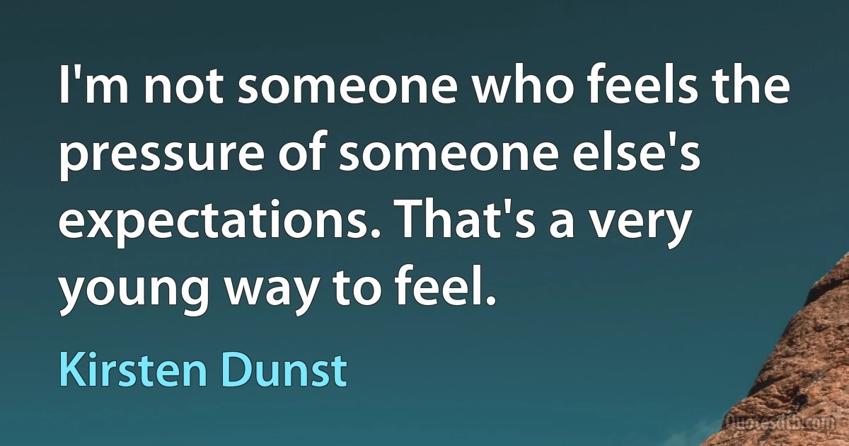 I'm not someone who feels the pressure of someone else's expectations. That's a very young way to feel. (Kirsten Dunst)