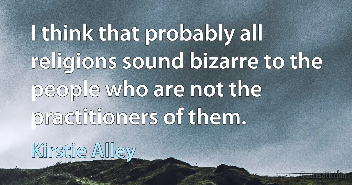 I think that probably all religions sound bizarre to the people who are not the practitioners of them. (Kirstie Alley)