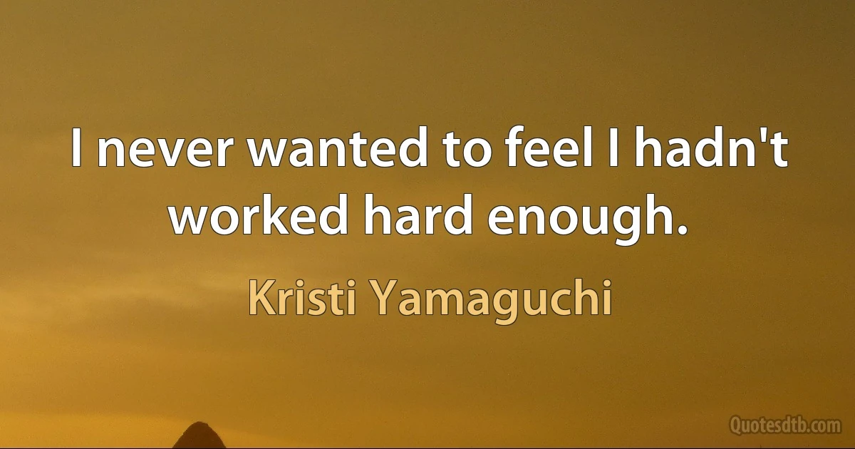 I never wanted to feel I hadn't worked hard enough. (Kristi Yamaguchi)