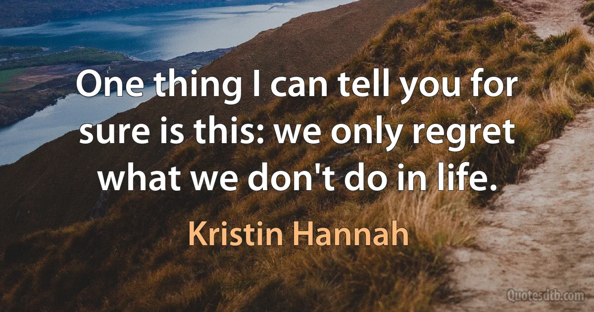 One thing I can tell you for sure is this: we only regret what we don't do in life. (Kristin Hannah)