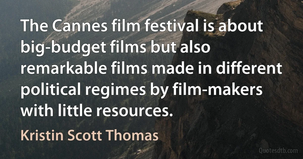 The Cannes film festival is about big-budget films but also remarkable films made in different political regimes by film-makers with little resources. (Kristin Scott Thomas)