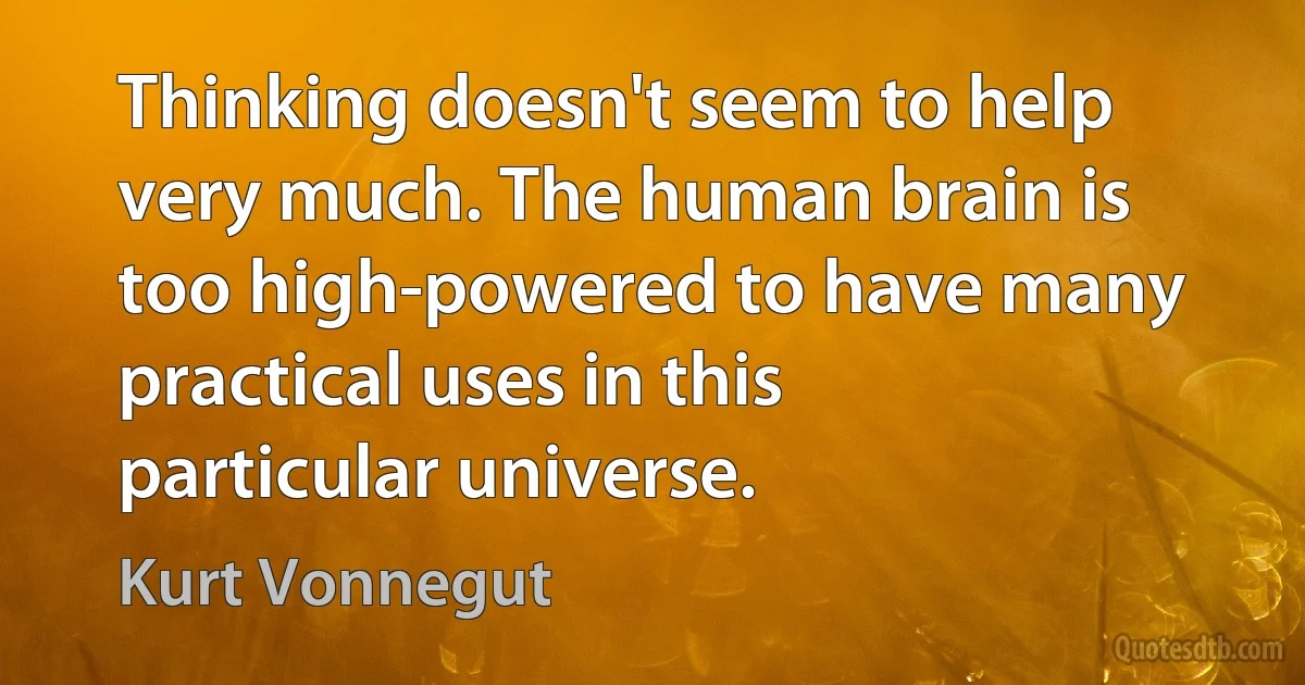 Thinking doesn't seem to help very much. The human brain is too high-powered to have many practical uses in this particular universe. (Kurt Vonnegut)