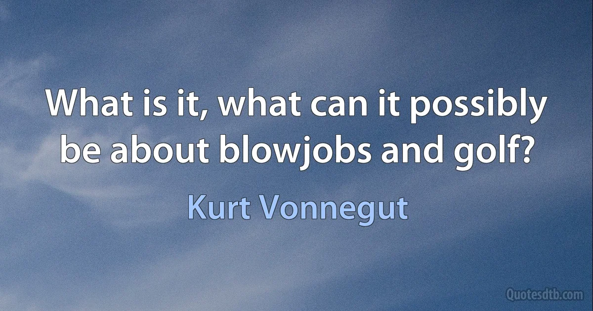 What is it, what can it possibly be about blowjobs and golf? (Kurt Vonnegut)