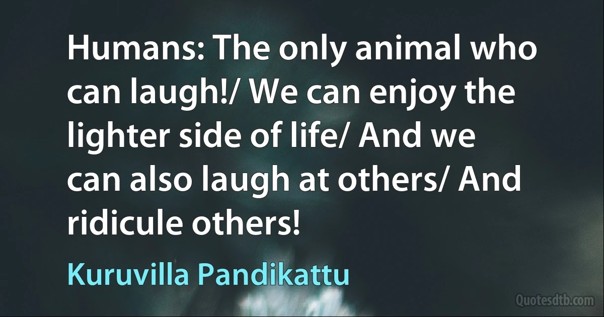 Humans: The only animal who can laugh!/ We can enjoy the lighter side of life/ And we can also laugh at others/ And ridicule others! (Kuruvilla Pandikattu)