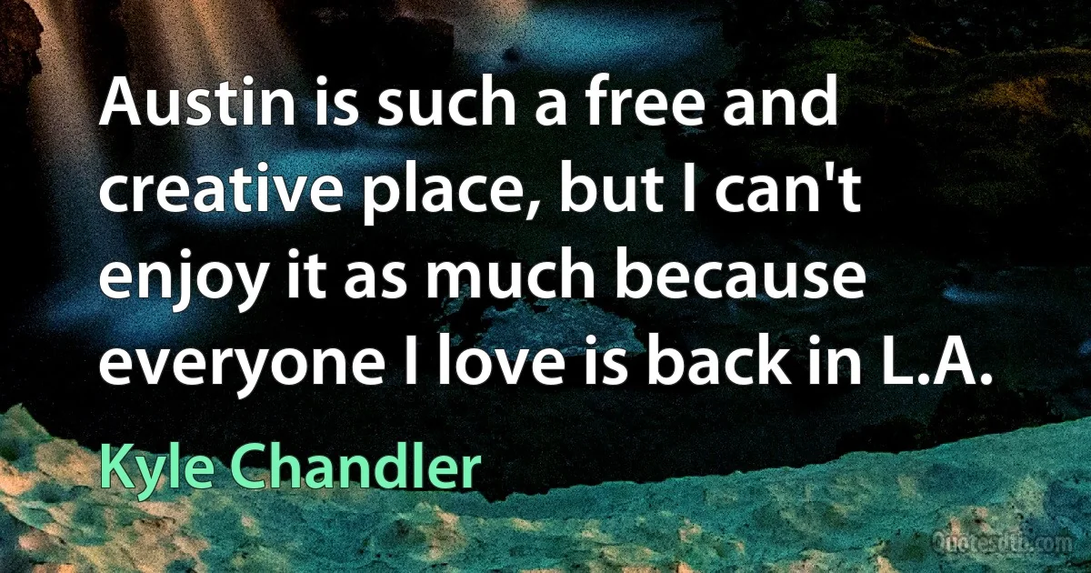 Austin is such a free and creative place, but I can't enjoy it as much because everyone I love is back in L.A. (Kyle Chandler)