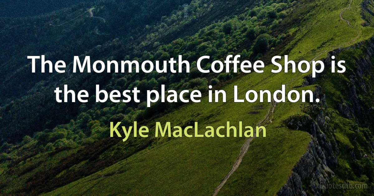 The Monmouth Coffee Shop is the best place in London. (Kyle MacLachlan)