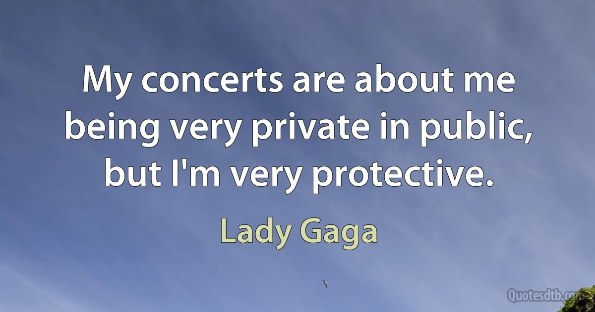 My concerts are about me being very private in public, but I'm very protective. (Lady Gaga)