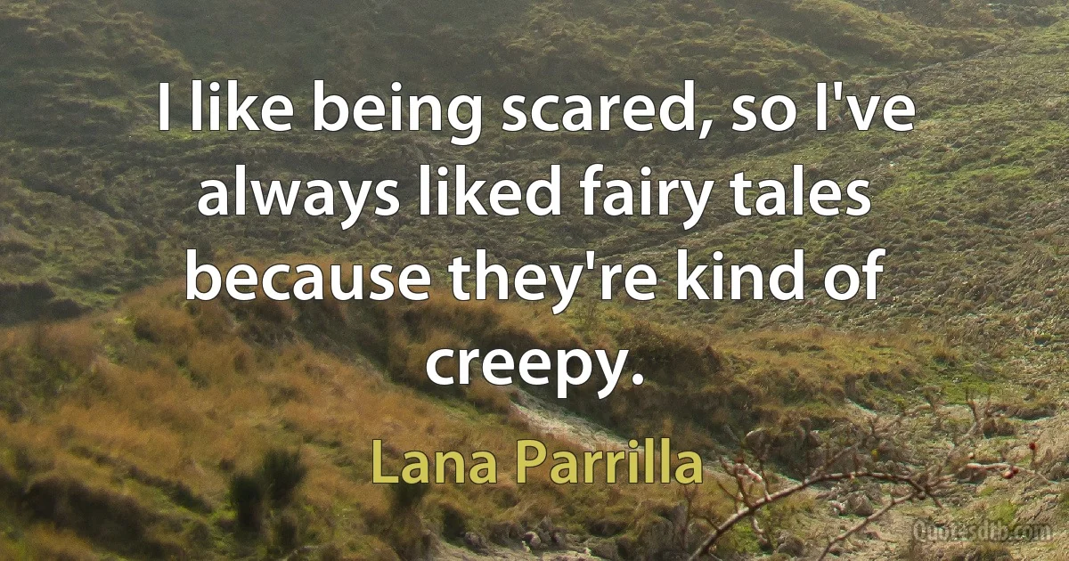 I like being scared, so I've always liked fairy tales because they're kind of creepy. (Lana Parrilla)