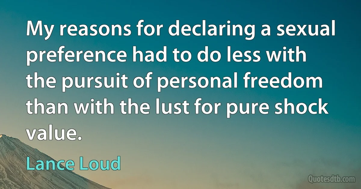 My reasons for declaring a sexual preference had to do less with the pursuit of personal freedom than with the lust for pure shock value. (Lance Loud)