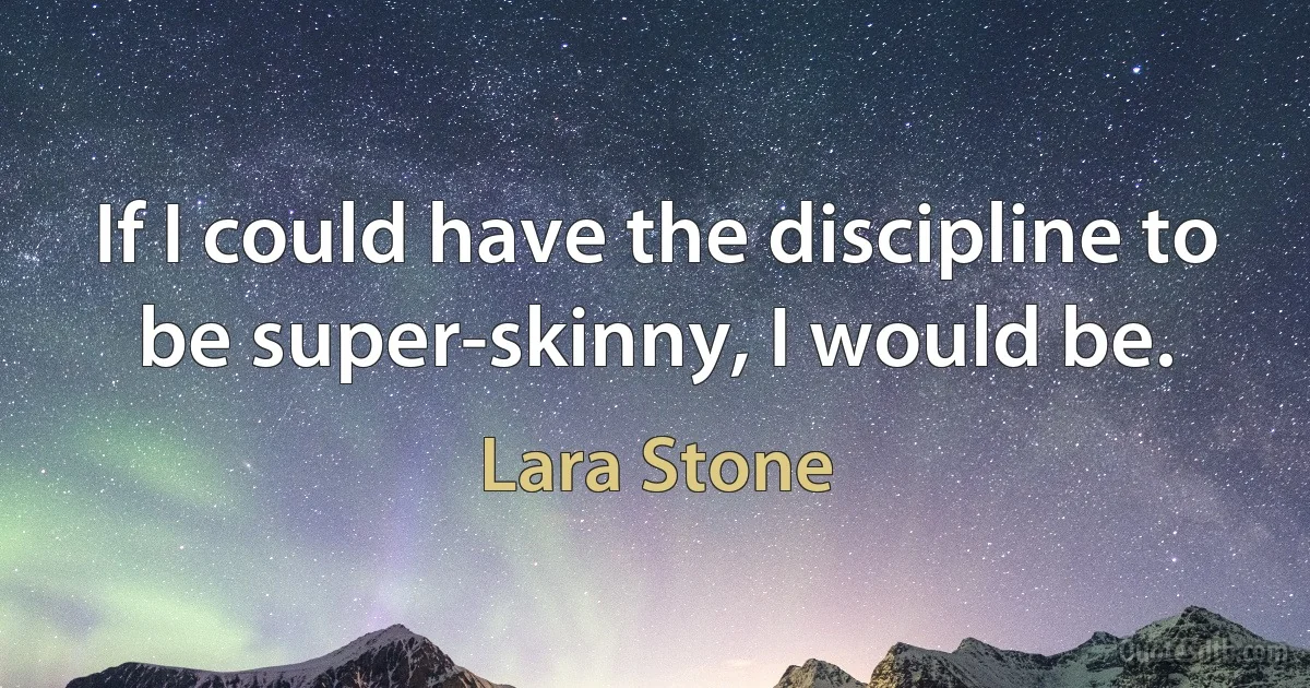 If I could have the discipline to be super-skinny, I would be. (Lara Stone)