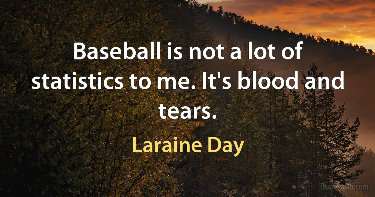 Baseball is not a lot of statistics to me. It's blood and tears. (Laraine Day)