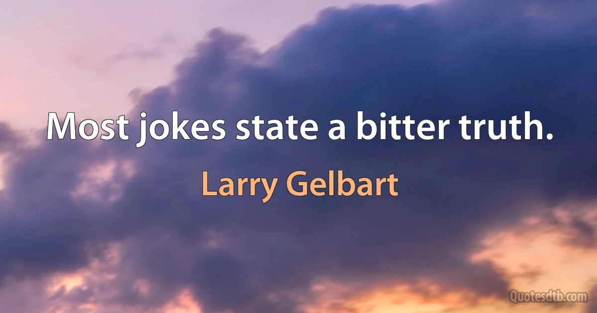 Most jokes state a bitter truth. (Larry Gelbart)