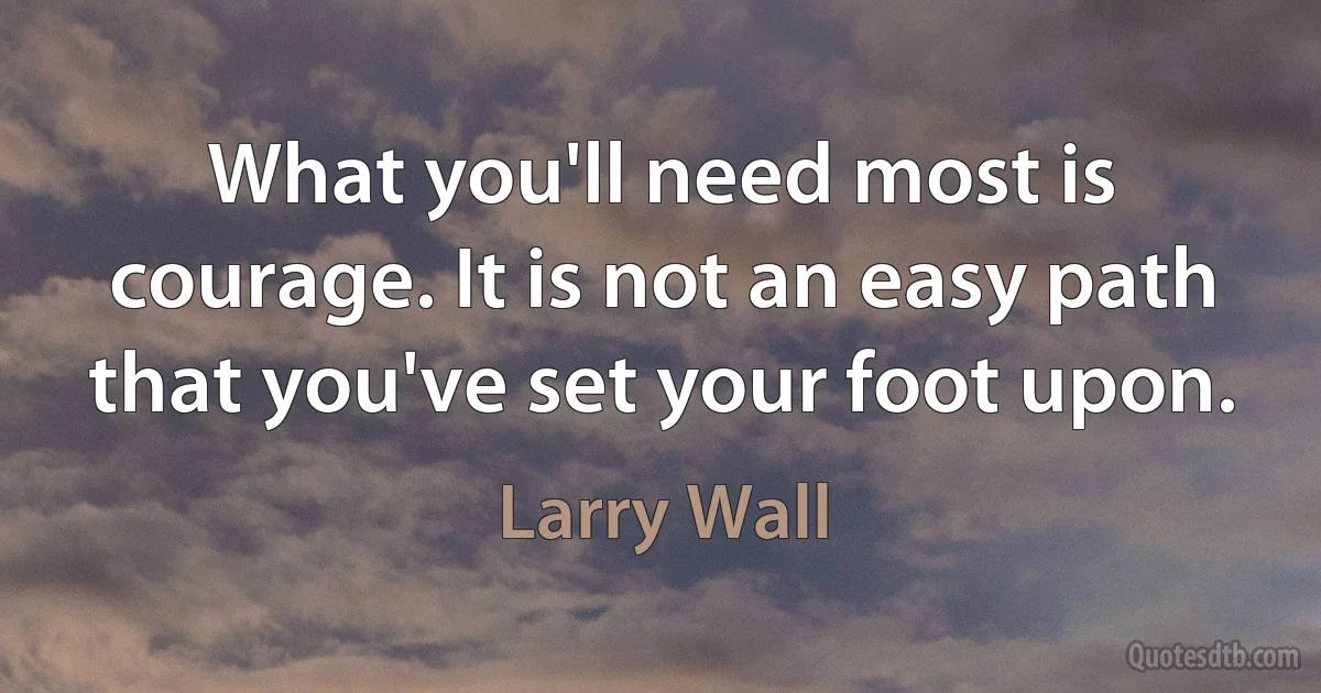 What you'll need most is courage. It is not an easy path that you've set your foot upon. (Larry Wall)