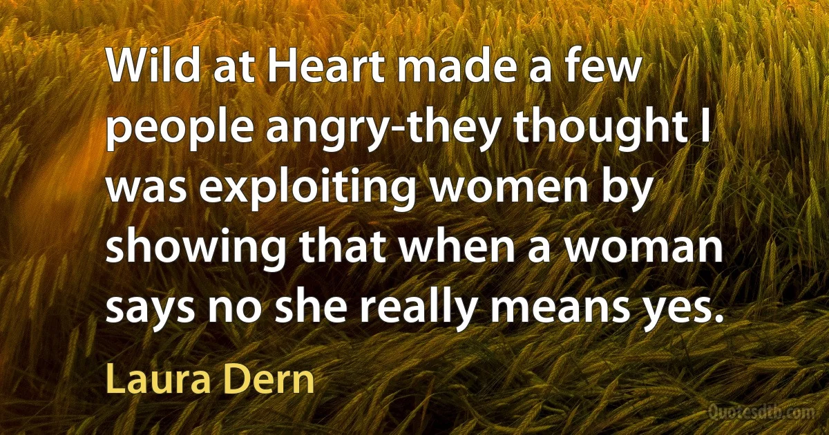 Wild at Heart made a few people angry-they thought I was exploiting women by showing that when a woman says no she really means yes. (Laura Dern)