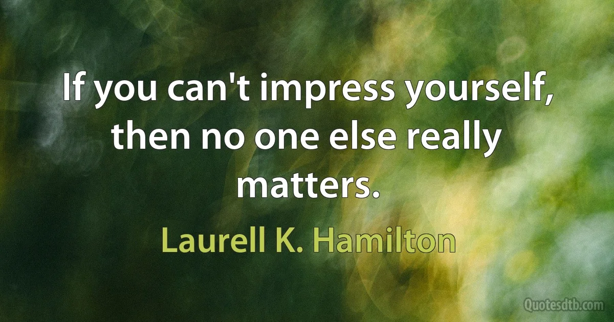 If you can't impress yourself, then no one else really matters. (Laurell K. Hamilton)