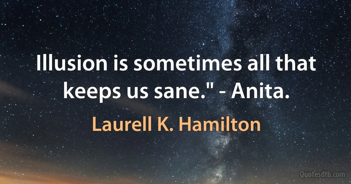 Illusion is sometimes all that keeps us sane." - Anita. (Laurell K. Hamilton)