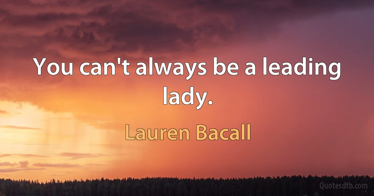 You can't always be a leading lady. (Lauren Bacall)