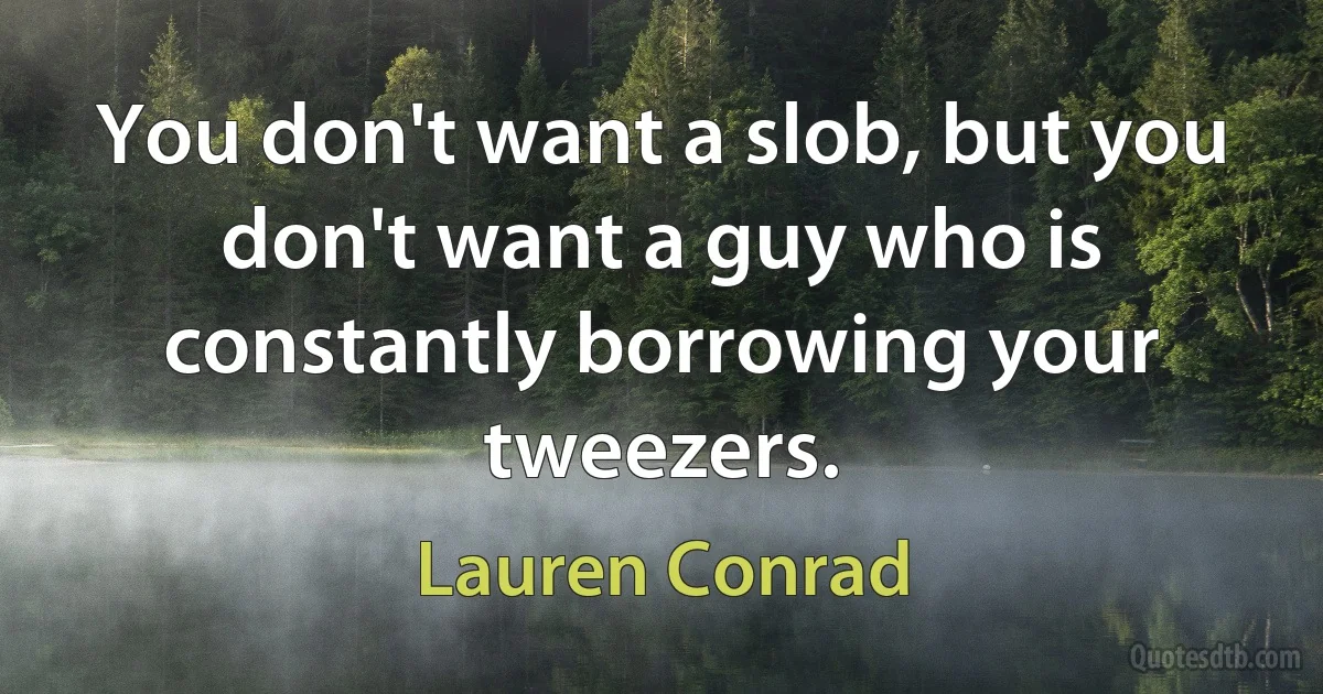 You don't want a slob, but you don't want a guy who is constantly borrowing your tweezers. (Lauren Conrad)