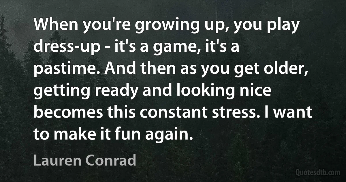 When you're growing up, you play dress-up - it's a game, it's a pastime. And then as you get older, getting ready and looking nice becomes this constant stress. I want to make it fun again. (Lauren Conrad)