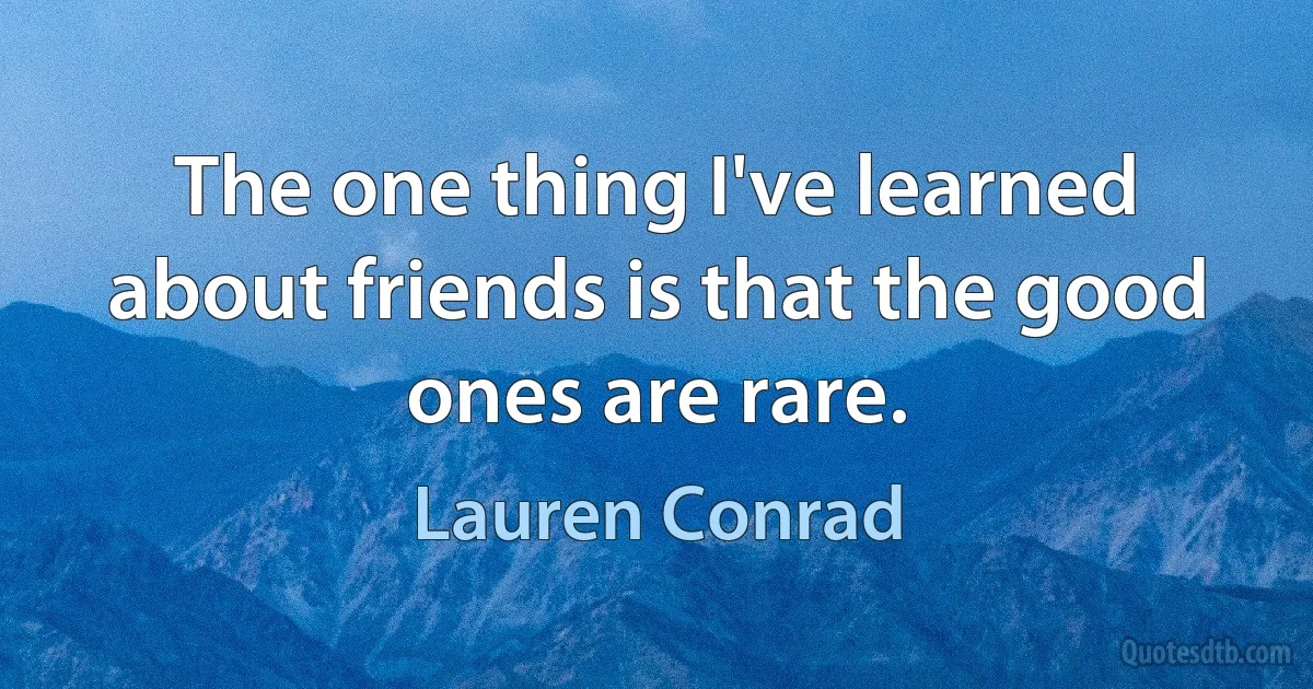 The one thing I've learned about friends is that the good ones are rare. (Lauren Conrad)