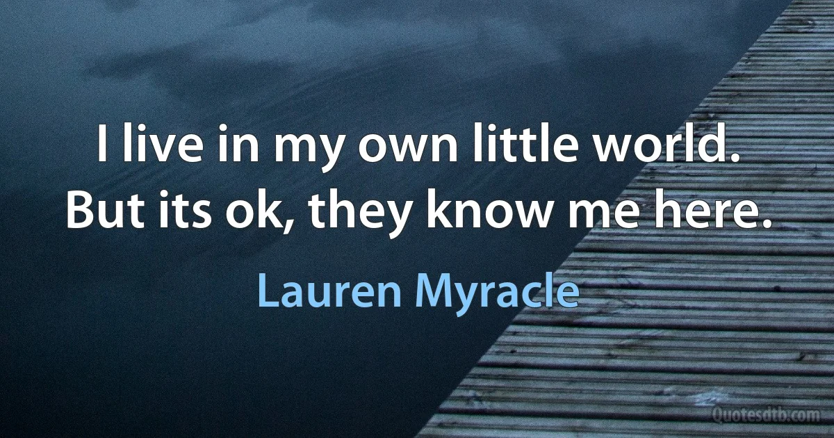 I live in my own little world. But its ok, they know me here. (Lauren Myracle)