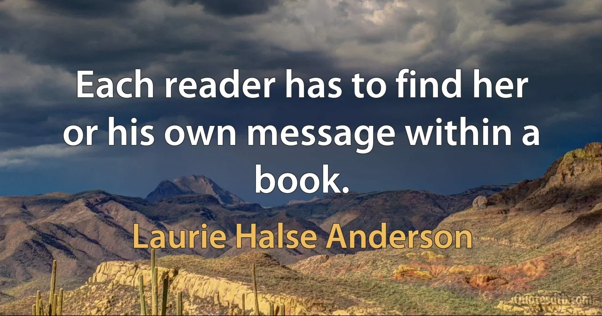 Each reader has to find her or his own message within a book. (Laurie Halse Anderson)