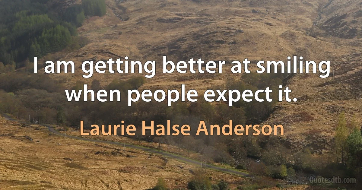 I am getting better at smiling when people expect it. (Laurie Halse Anderson)