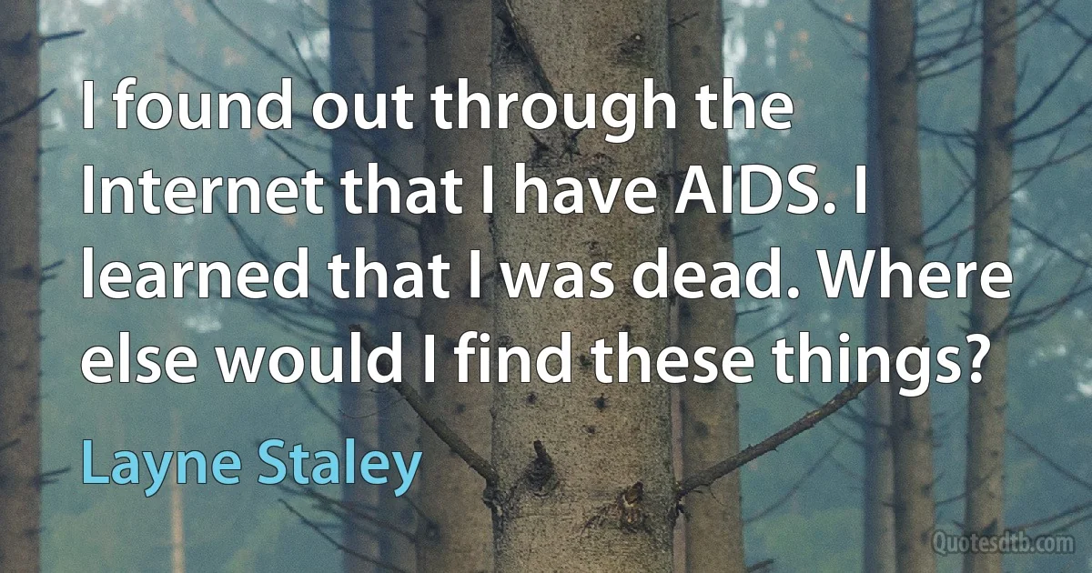 I found out through the Internet that I have AIDS. I learned that I was dead. Where else would I find these things? (Layne Staley)