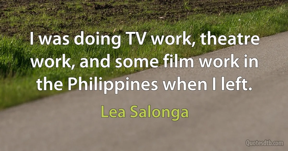 I was doing TV work, theatre work, and some film work in the Philippines when I left. (Lea Salonga)