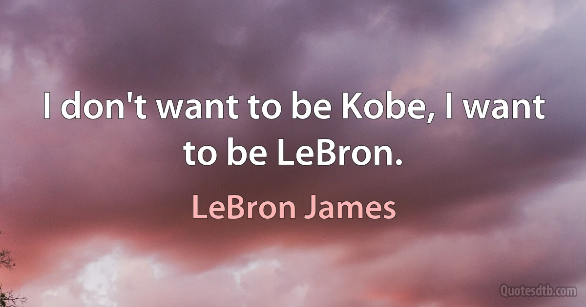 I don't want to be Kobe, I want to be LeBron. (LeBron James)