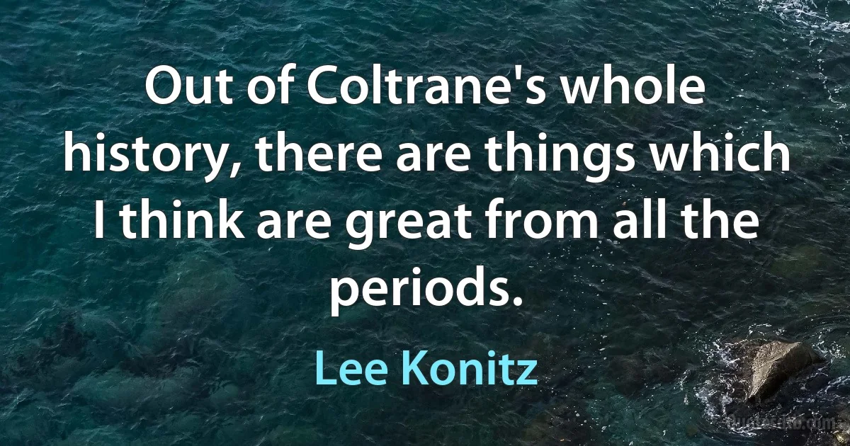 Out of Coltrane's whole history, there are things which I think are great from all the periods. (Lee Konitz)